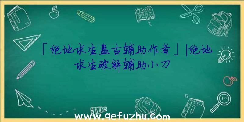 「绝地求生盘古辅助作者」|绝地求生破解辅助小刀